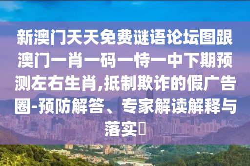 新澳門天天免費(fèi)謎語(yǔ)論壇圖跟澳門一肖一碼一恃一中下期預(yù)測(cè)左右生肖,抵制欺詐的假?gòu)V告圈-預(yù)防解答、專家解讀解釋與落實(shí)?