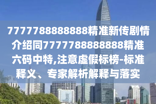 7777788888888精準(zhǔn)新傳劇情介紹同7777788888888精準(zhǔn)六碼中特,注意虛假標(biāo)榜-標(biāo)準(zhǔn)釋義、專家解析解釋與落實(shí)