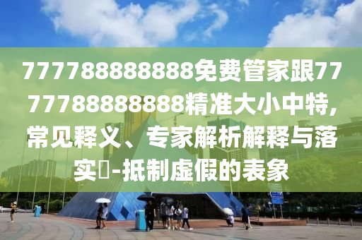 777788888888免費(fèi)管家跟7777788888888精準(zhǔn)大小中特,常見釋義、專家解析解釋與落實(shí)?-抵制虛假的表象
