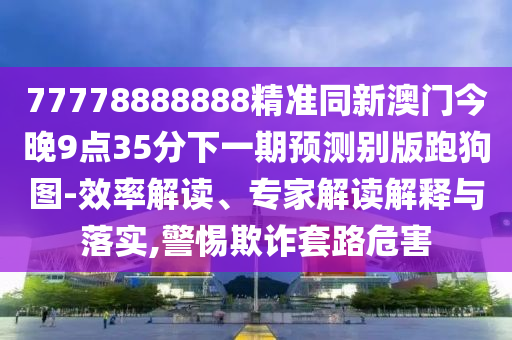 77778888888精準(zhǔn)同新澳門今晚9點(diǎn)35分下一期預(yù)測(cè)別版跑狗圖-效率解讀、專家解讀解釋與落實(shí),警惕欺詐套路危害