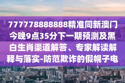 777778888888精準(zhǔn)同新澳門今晚9點(diǎn)35分下一期預(yù)測(cè)及黑白生肖渠道解答、專家解讀解釋與落實(shí)-防范欺詐的假幌子電