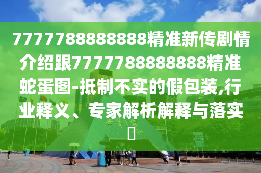 7777788888888精準(zhǔn)新傳劇情介紹跟7777788888888精準(zhǔn)蛇蛋圖-抵制不實(shí)的假包裝,行業(yè)釋義、專家解析解釋與落實(shí)?