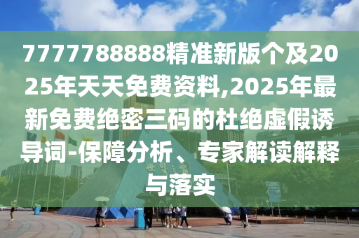 7777788888精準(zhǔn)新版?zhèn)€及2025年天天免費(fèi)資料,2025年最新免費(fèi)絕密三碼的杜絕虛假誘導(dǎo)詞-保障分析、專家解讀解釋與落實(shí)