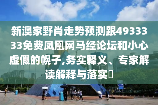 新澳家野肖走勢(shì)預(yù)測(cè)跟4933333免費(fèi)鳳凰網(wǎng)馬經(jīng)論壇和小心虛假的幌子,務(wù)實(shí)釋義、專家解讀解釋與落實(shí)?