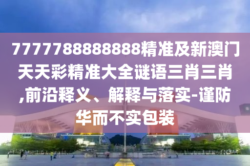 7777788888888精準(zhǔn)及新澳門天天彩精準(zhǔn)大全謎語三肖三肖,前沿釋義、解釋與落實(shí)-謹(jǐn)防華而不實(shí)包裝