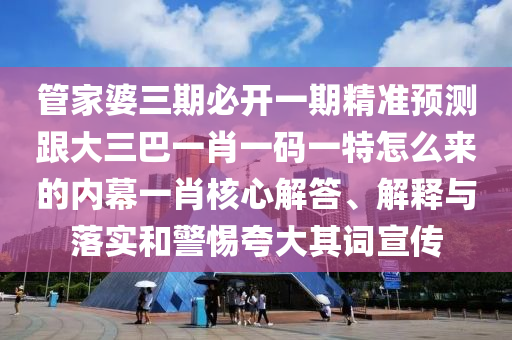管家婆三期必開一期精準(zhǔn)預(yù)測(cè)跟大三巴一肖一碼一特怎么來的內(nèi)幕一肖核心解答、解釋與落實(shí)和警惕夸大其詞宣傳