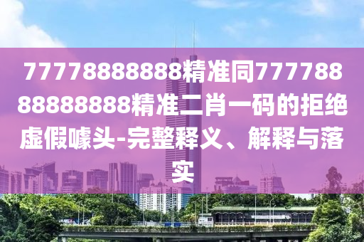 77778888888精準(zhǔn)同77778888888888精準(zhǔn)二肖一碼的拒絕虛假噱頭-完整釋義、解釋與落實(shí)