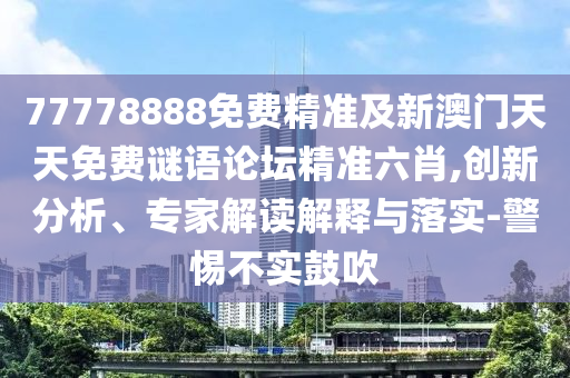 77778888免費精準及新澳門天天免費謎語論壇精準六肖,創(chuàng)新分析、專家解讀解釋與落實-警惕不實鼓吹