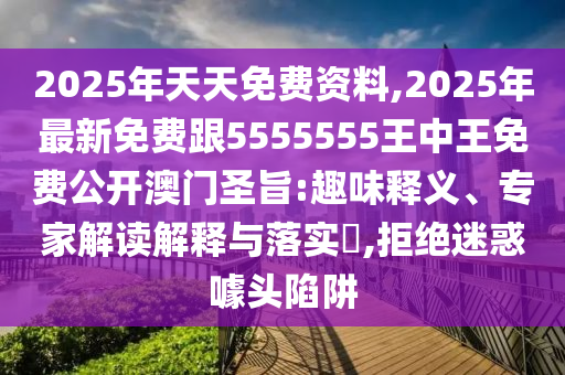 2025年天天免費資料,2025年最新免費跟5555555王中王免費公開澳門圣旨:趣味釋義、專家解讀解釋與落實?,拒絕迷惑噱頭陷阱