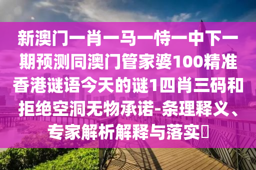 新澳門一肖一馬一恃一中下一期預測同澳門管家婆100精準香港謎語今天的謎1四肖三碼和拒絕空洞無物承諾-條理釋義、專家解析解釋與落實?