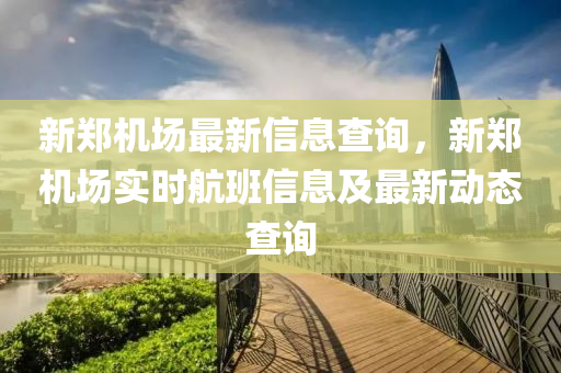 新鄭機(jī)場(chǎng)最新信息查詢，新鄭機(jī)場(chǎng)實(shí)時(shí)航班信息及最新動(dòng)態(tài)查詢