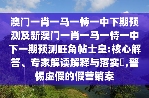 澳門(mén)一肖一馬一恃一中下期預(yù)測(cè)及新澳門(mén)一肖一馬一恃一中下一期預(yù)測(cè)旺角帖士皇:核心解答、專家解讀解釋與落實(shí)?,警惕虛假的假營(yíng)銷(xiāo)案