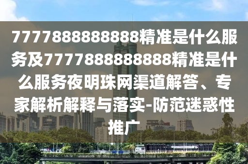 7777888888888精準(zhǔn)是什么服務(wù)及7777888888888精準(zhǔn)是什么服務(wù)夜明珠網(wǎng)渠道解答、專家解析解釋與落實(shí)-防范迷惑性推廣