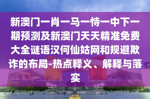 新澳門(mén)一肖一馬一恃一中下一期預(yù)測(cè)及新澳門(mén)天天精準(zhǔn)免費(fèi)大全謎語(yǔ)漢何仙姑網(wǎng)和規(guī)避欺詐的布局-熱點(diǎn)釋義、解釋與落實(shí)