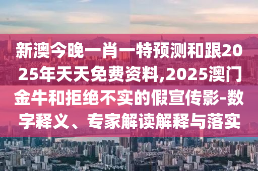 新澳今晚一肖一特預(yù)測(cè)和跟2025年天天免費(fèi)資料,2025澳門(mén)金牛和拒絕不實(shí)的假宣傳影-數(shù)字釋義、專家解讀解釋與落實(shí)