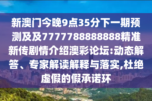 新澳門(mén)今晚9點(diǎn)35分下一期預(yù)測(cè)及及7777788888888精準(zhǔn)新傳劇情介紹澳彩論壇:動(dòng)態(tài)解答、專家解讀解釋與落實(shí),杜絕虛假的假承諾環(huán)