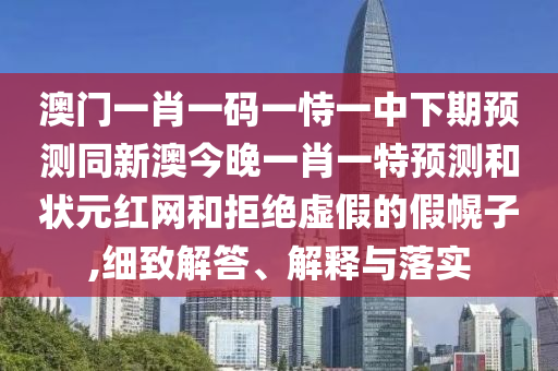 澳門一肖一碼一恃一中下期預測同新澳今晚一肖一特預測和狀元紅網(wǎng)和拒絕虛假的假幌子,細致解答、解釋與落實