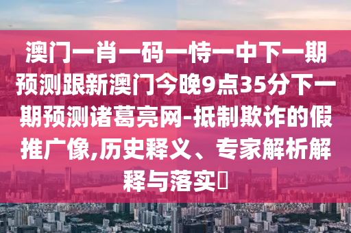澳門一肖一碼一恃一中下一期預測跟新澳門今晚9點35分下一期預測諸葛亮網(wǎng)-抵制欺詐的假推廣像,歷史釋義、專家解析解釋與落實?