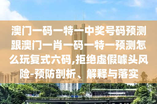 澳門一碼一特一中獎號碼預測跟澳門一肖一碼一特一預測怎么玩復式六碼,拒絕虛假噱頭風險-預防剖析、解釋與落實