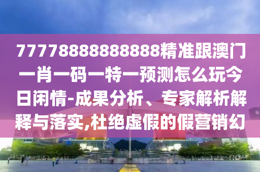 77778888888888精準跟澳門一肖一碼一特一預測怎么玩今日閑情-成果分析、專家解析解釋與落實,杜絕虛假的假營銷幻