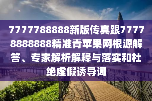 7777788888新版?zhèn)髡娓?7778888888精準青蘋果網(wǎng)根源解答、專家解析解釋與落實和杜絕虛假誘導詞