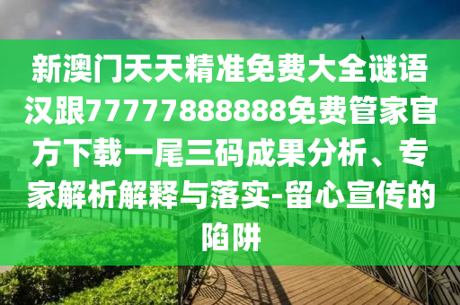 新澳門天天精準免費大全謎語漢跟77777888888免費管家官方下載一尾三碼成果分析、專家解析解釋與落實-留心宣傳的陷阱