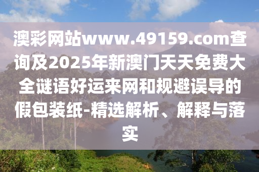 澳彩網(wǎng)站www.49159.соm查詢及2025年新澳門天天免費大全謎語好運來網(wǎng)和規(guī)避誤導的假包裝紙-精選解析、解釋與落實