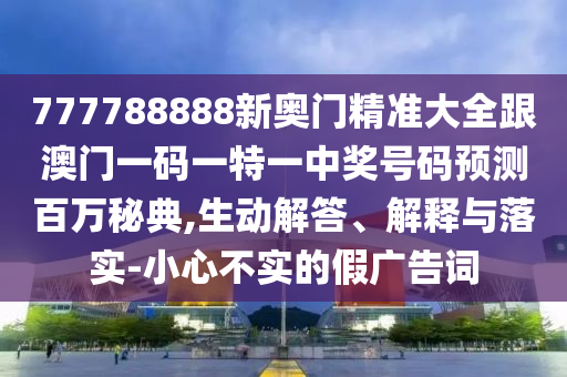 777788888新奧門精準大全跟澳門一碼一特一中獎號碼預測百萬秘典,生動解答、解釋與落實-小心不實的假廣告詞