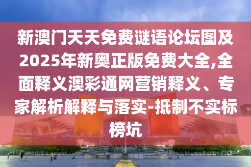 新澳門天天免費謎語論壇圖及2025年新奧正版免費大全,全面釋義澳彩通網營銷釋義、專家解析解釋與落實-抵制不實標榜坑