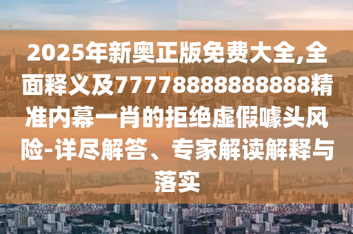 2025年新奧正版免費大全,全面釋義及77778888888888精準內幕一肖的拒絕虛假噱頭風險-詳盡解答、專家解讀解釋與落實