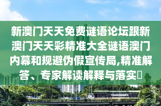 新澳門天天免費謎語論壇跟新澳門天天彩精準大全謎語澳門內幕和規(guī)避偽假宣傳局,精準解答、專家解讀解釋與落實?