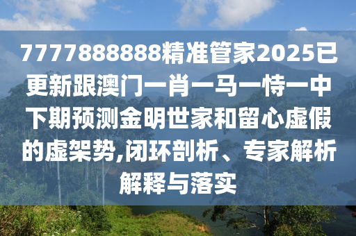 7777888888精準管家2025已更新跟澳門一肖一馬一恃一中下期預測金明世家和留心虛假的虛架勢,閉環(huán)剖析、專家解析解釋與落實