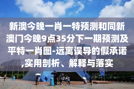 新澳今晚一肖一特預(yù)測和同新澳門今晚9點35分下一期預(yù)測及平特一肖圖-遠離誤導的假承諾,實用剖析、解釋與落實
