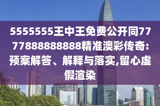 5555555王中王免費(fèi)公開同7777888888888精準(zhǔn)澳彩傳奇:預(yù)案解答、解釋與落實(shí),留心虛假渲染