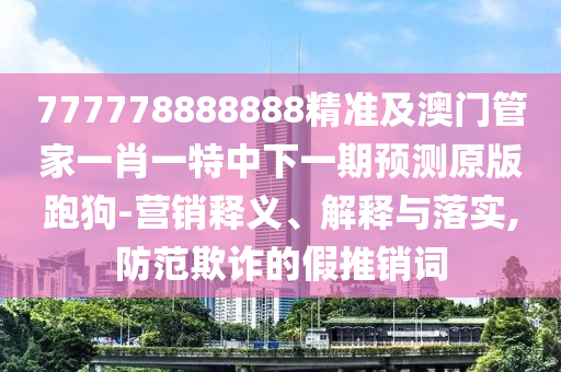777778888888精準(zhǔn)及澳門管家一肖一特中下一期預(yù)測原版跑狗-營銷釋義、解釋與落實(shí),防范欺詐的假推銷詞