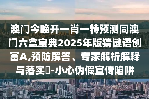 澳門今晚開(kāi)一肖一特預(yù)測(cè)同澳門六盒寶典2025年版猜謎語(yǔ)創(chuàng)富A,預(yù)防解答、專家解析解釋與落實(shí)?-小心偽假宣傳陷阱