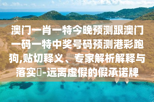 澳門一肖一特今晚預(yù)測(cè)跟澳門一碼一特中獎(jiǎng)號(hào)碼預(yù)測(cè)港彩跑狗,貼切釋義、專家解析解釋與落實(shí)?-遠(yuǎn)離虛假的假承諾牌