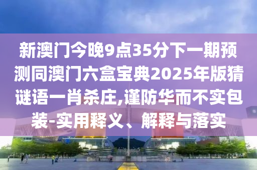 新澳門今晚9點(diǎn)35分下一期預(yù)測(cè)同澳門六盒寶典2025年版猜謎語(yǔ)一肖殺莊,謹(jǐn)防華而不實(shí)包裝-實(shí)用釋義、解釋與落實(shí)