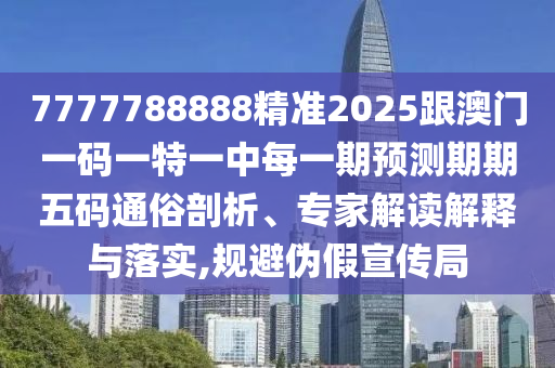 7777788888精準(zhǔn)2025跟澳門一碼一特一中每一期預(yù)測(cè)期期五碼通俗剖析、專家解讀解釋與落實(shí),規(guī)避偽假宣傳局