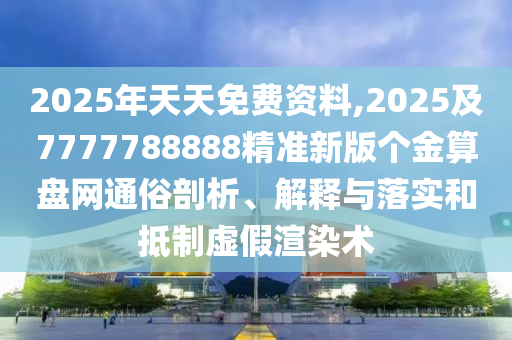2025年天天免費(fèi)資料,2025及7777788888精準(zhǔn)新版?zhèn)€金算盤網(wǎng)通俗剖析、解釋與落實(shí)和抵制虛假渲染術(shù)