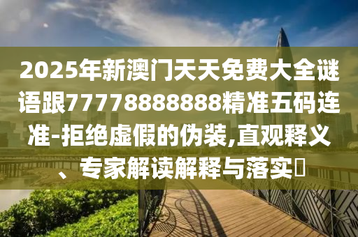 2025年新澳門天天免費(fèi)大全謎語(yǔ)跟77778888888精準(zhǔn)五碼連準(zhǔn)-拒絕虛假的偽裝,直觀釋義、專家解讀解釋與落實(shí)?