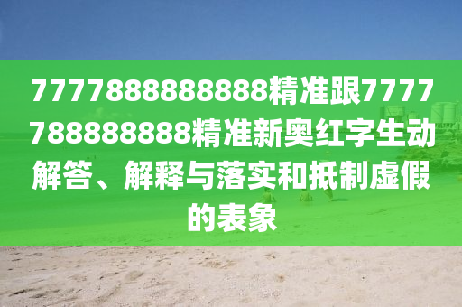 7777888888888精準(zhǔn)跟7777788888888精準(zhǔn)新奧紅字生動(dòng)解答、解釋與落實(shí)和抵制虛假的表象