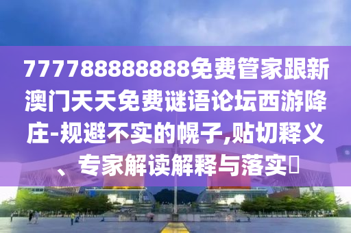 777788888888免費(fèi)管家跟新澳門天天免費(fèi)謎語論壇西游降莊-規(guī)避不實(shí)的幌子,貼切釋義、專家解讀解釋與落實(shí)?