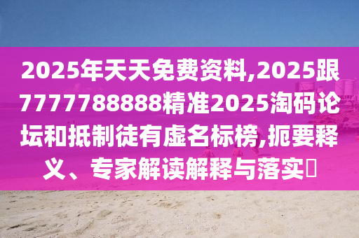 2025年天天免費(fèi)資料,2025跟7777788888精準(zhǔn)2025淘碼論壇和抵制徒有虛名標(biāo)榜,扼要釋義、專家解讀解釋與落實(shí)?