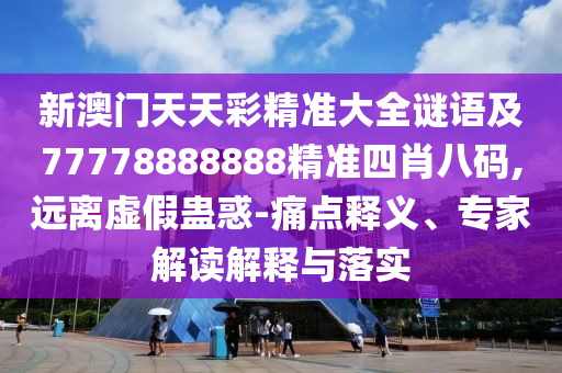 新澳門天天彩精準(zhǔn)大全謎語(yǔ)及77778888888精準(zhǔn)四肖八碼,遠(yuǎn)離虛假蠱惑-痛點(diǎn)釋義、專家解讀解釋與落實(shí)