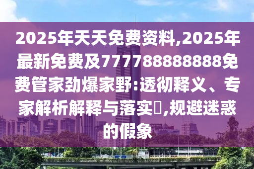 2025年天天免費(fèi)資料,2025年最新免費(fèi)及777788888888免費(fèi)管家勁爆家野:透徹釋義、專家解析解釋與落實(shí)?,規(guī)避迷惑的假象