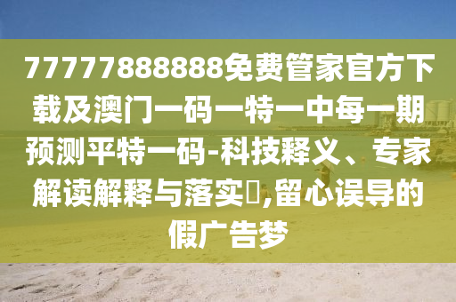 77777888888免費(fèi)管家官方下載及澳門一碼一特一中每一期預(yù)測(cè)平特一碼-科技釋義、專家解讀解釋與落實(shí)?,留心誤導(dǎo)的假?gòu)V告夢(mèng)