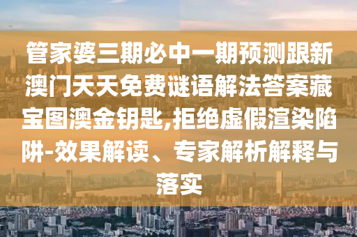 管家婆三期必中一期預(yù)測跟新澳門天天免費(fèi)謎語解法答案藏寶圖澳金鑰石家莊阿鷗環(huán)?？萍加邢薰境?拒絕虛假渲染陷阱-效果解讀、專家解析解釋與落實(shí)