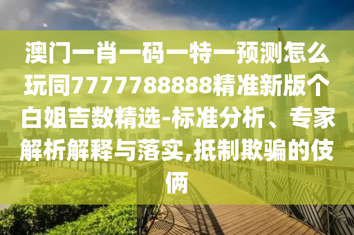 澳門一肖一碼一特一預(yù)測(cè)怎么玩同7777788888精準(zhǔn)新版?zhèn)€白姐吉數(shù)精選-標(biāo)準(zhǔn)分析、專家解析解釋與落實(shí),抵制欺騙的伎倆