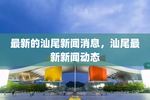 最新的汕尾新聞消息，汕尾最新新聞動(dòng)態(tài)